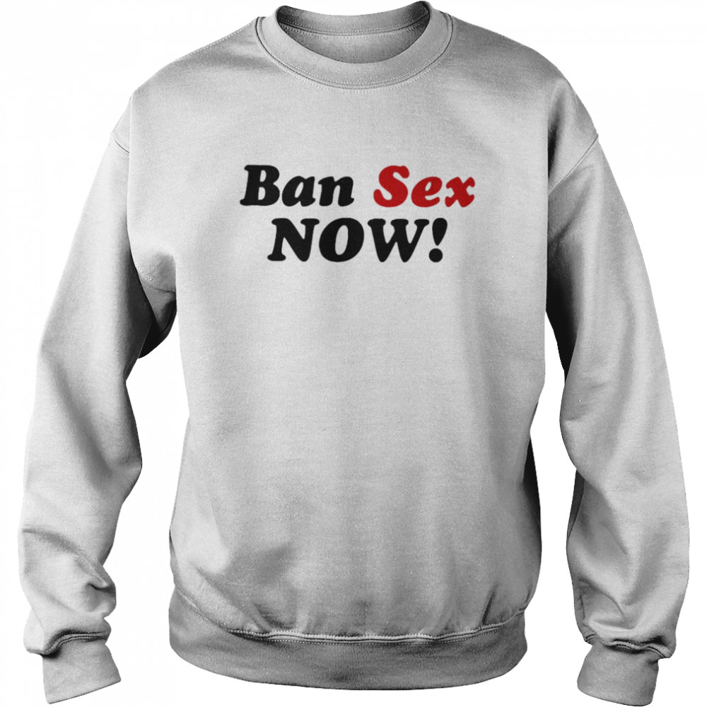 Ban Sex Now  Unisex Sweatshirt