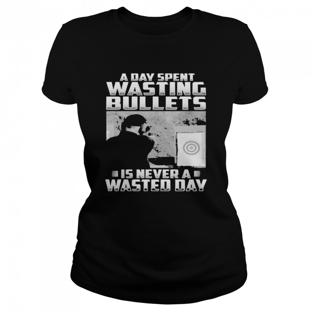 Official a Day Spent Wasting Bullets Is Never A Wasted Day Classic Women's T-shirt