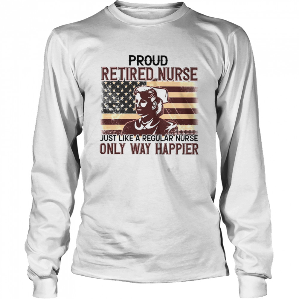 Proud Retired Nurse Only Way Happier Long Sleeved T-shirt