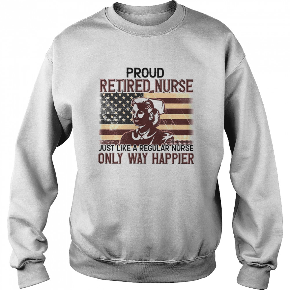 Proud Retired Nurse Only Way Happier Unisex Sweatshirt