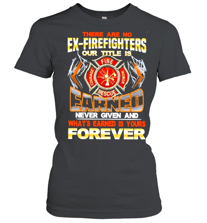 There-are-no-ex-firefighters-our-title-is-earned-never-given-and-whats-earned-is-your-forever-shirt Classic Women's T-shirt