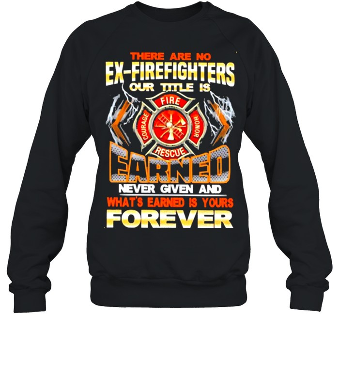 There-are-no-ex-firefighters-our-title-is-earned-never-given-and-whats-earned-is-your-forever-shirt Unisex Sweatshirt