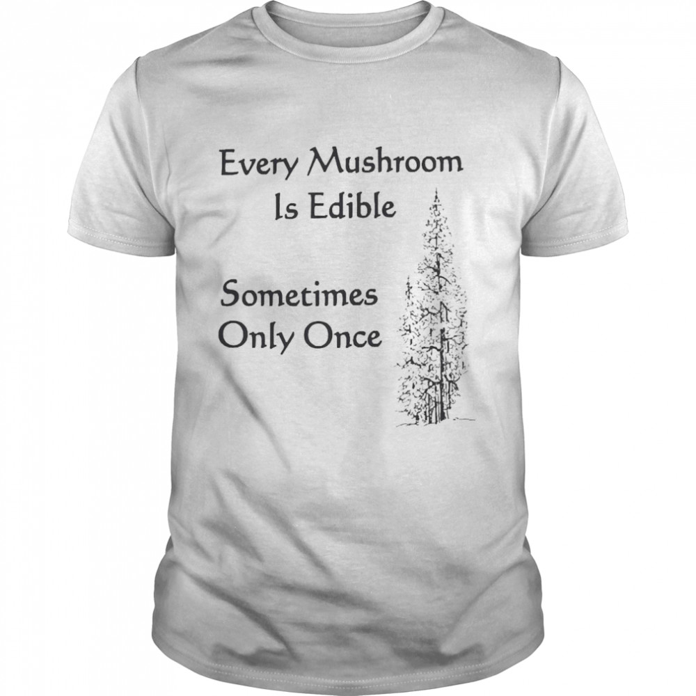 Sometimes Only Once Shirt Every Mushroom Is Edible 