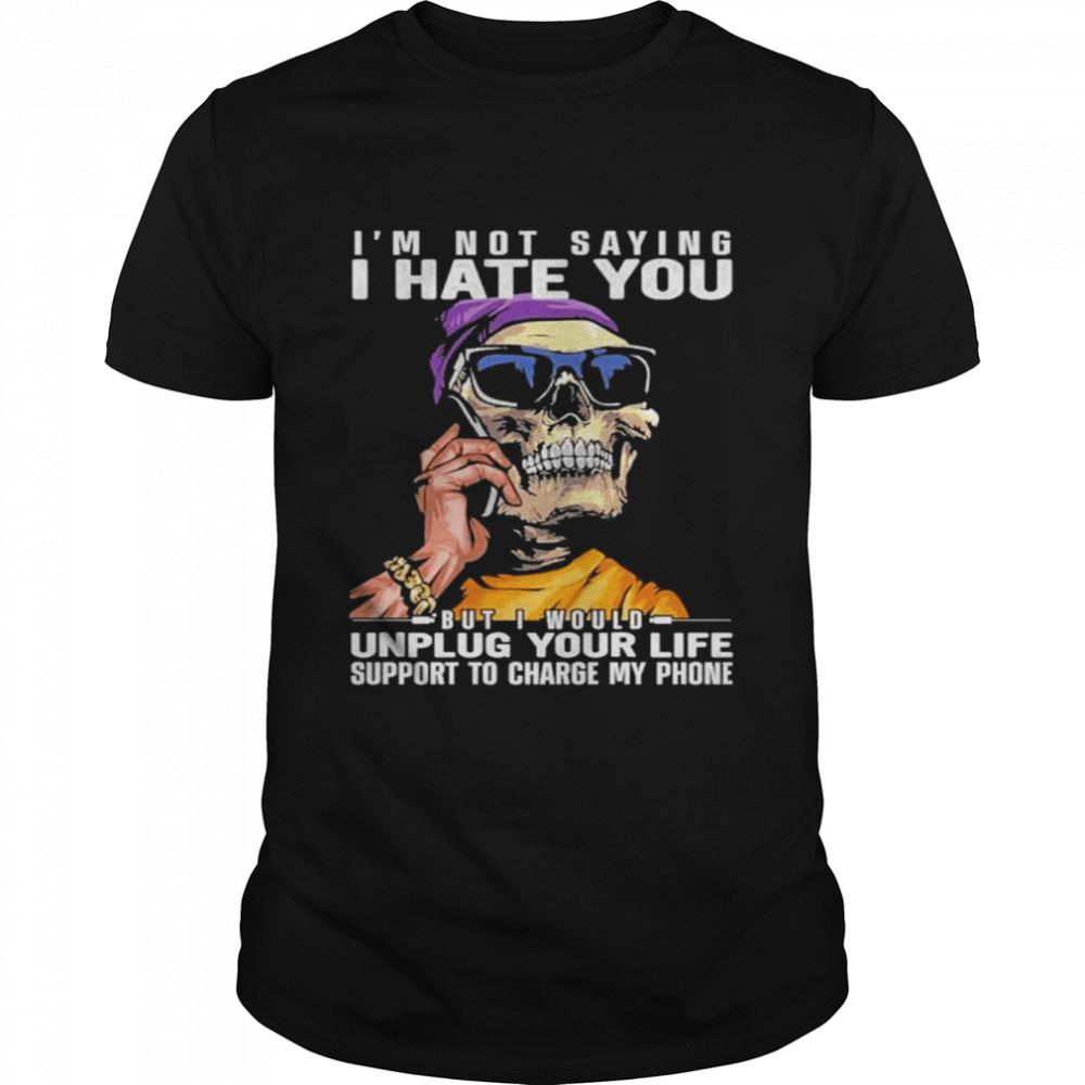 I’m not saying i hate you but i would unplug your life support to charge my phone shirt