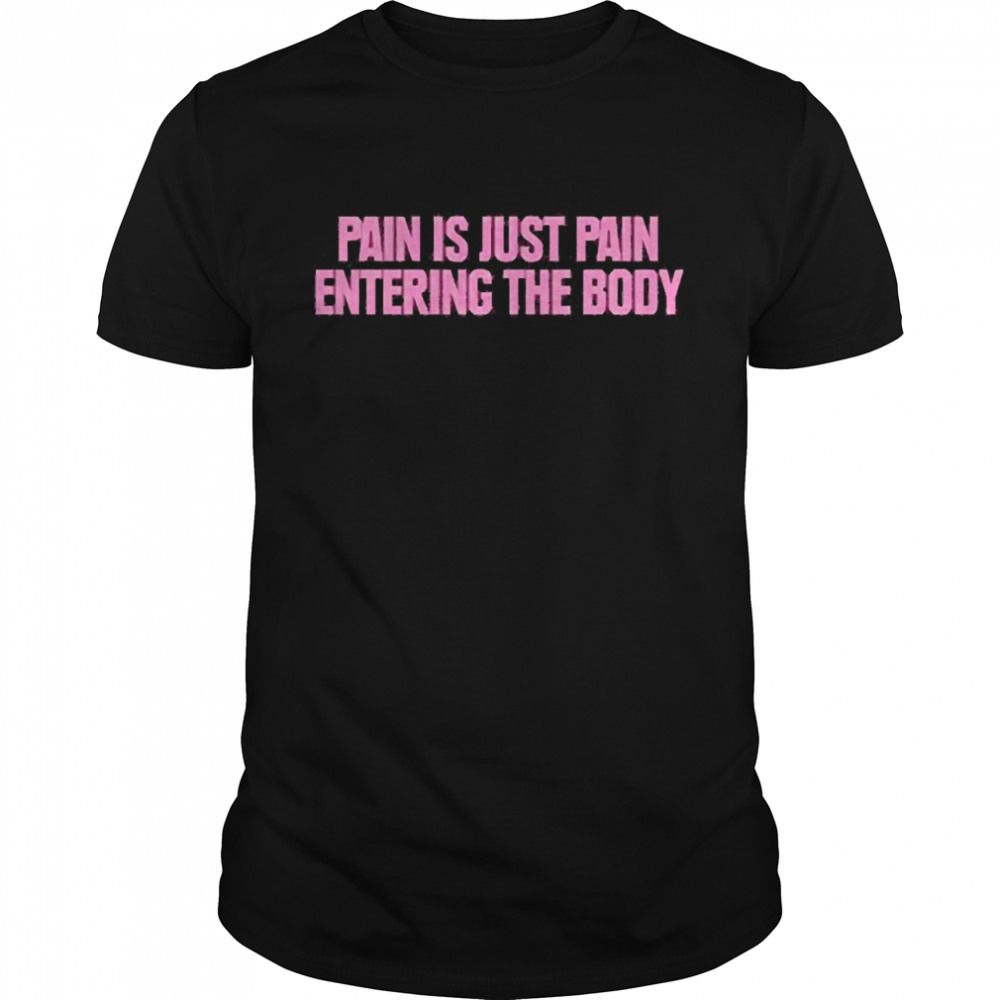 Pain Is Just Pain Entering The Body Shirt