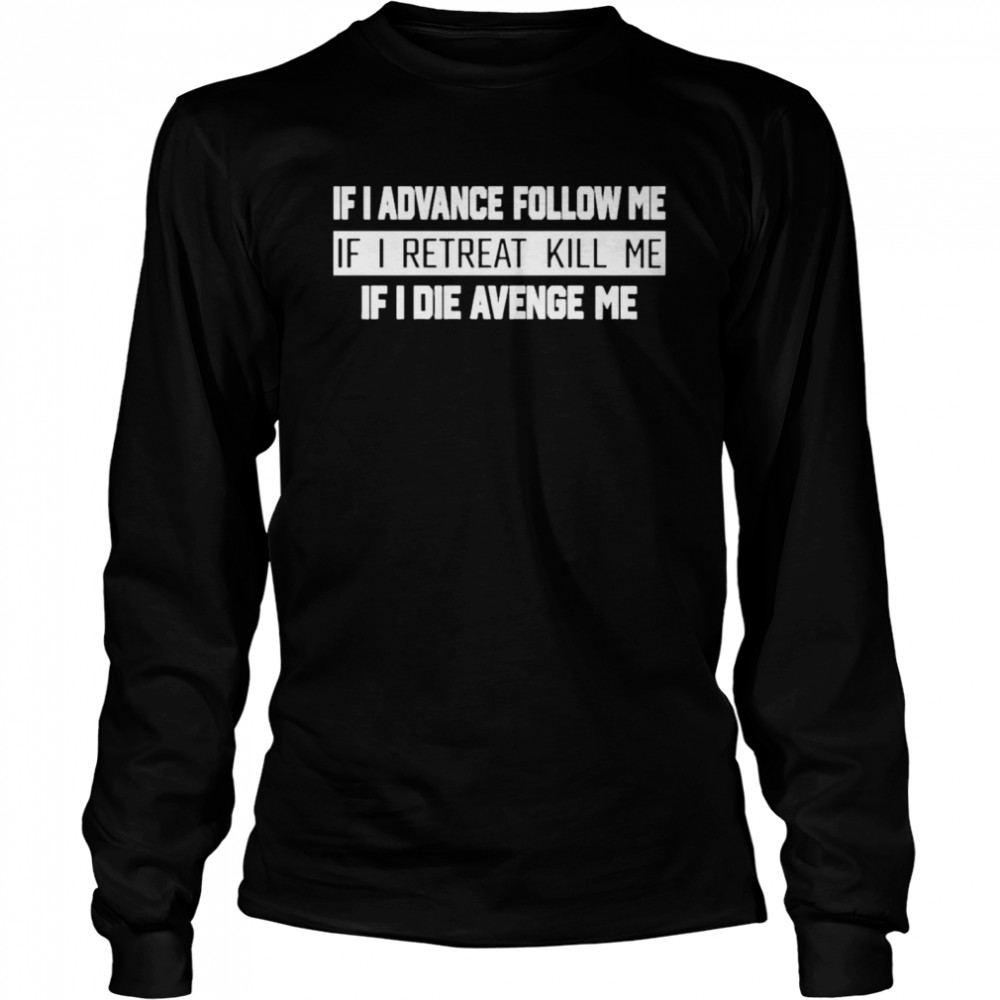 If I Advance Follow Me If I Retreat Kill Me shirt Long Sleeved T-shirt