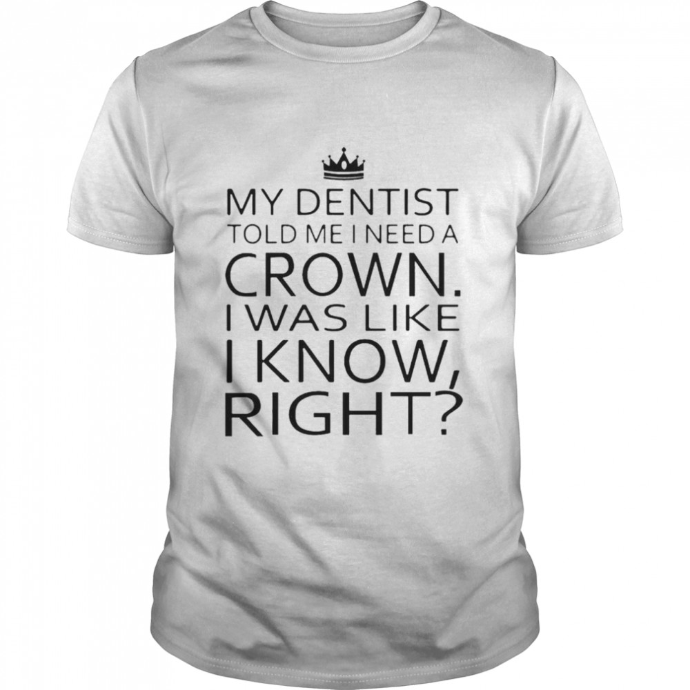 My Dentist Told Me I Need A Crown I Was Like I Know Right T-Shirt
