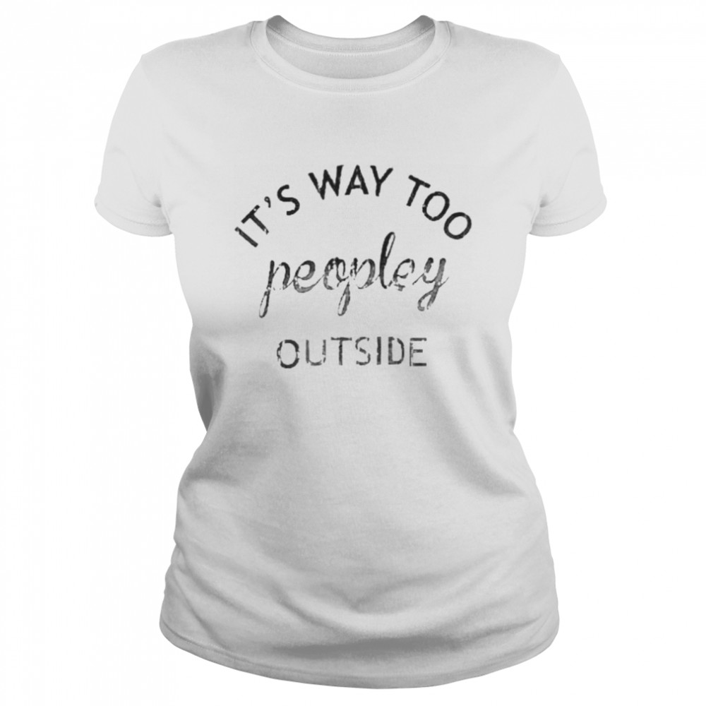 It’s way too peopley outside shirt Classic Women's T-shirt