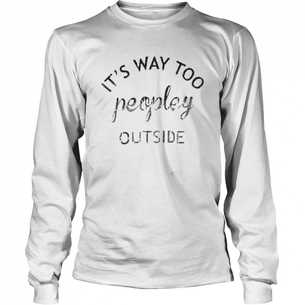 It’s way too peopley outside shirt Long Sleeved T-shirt