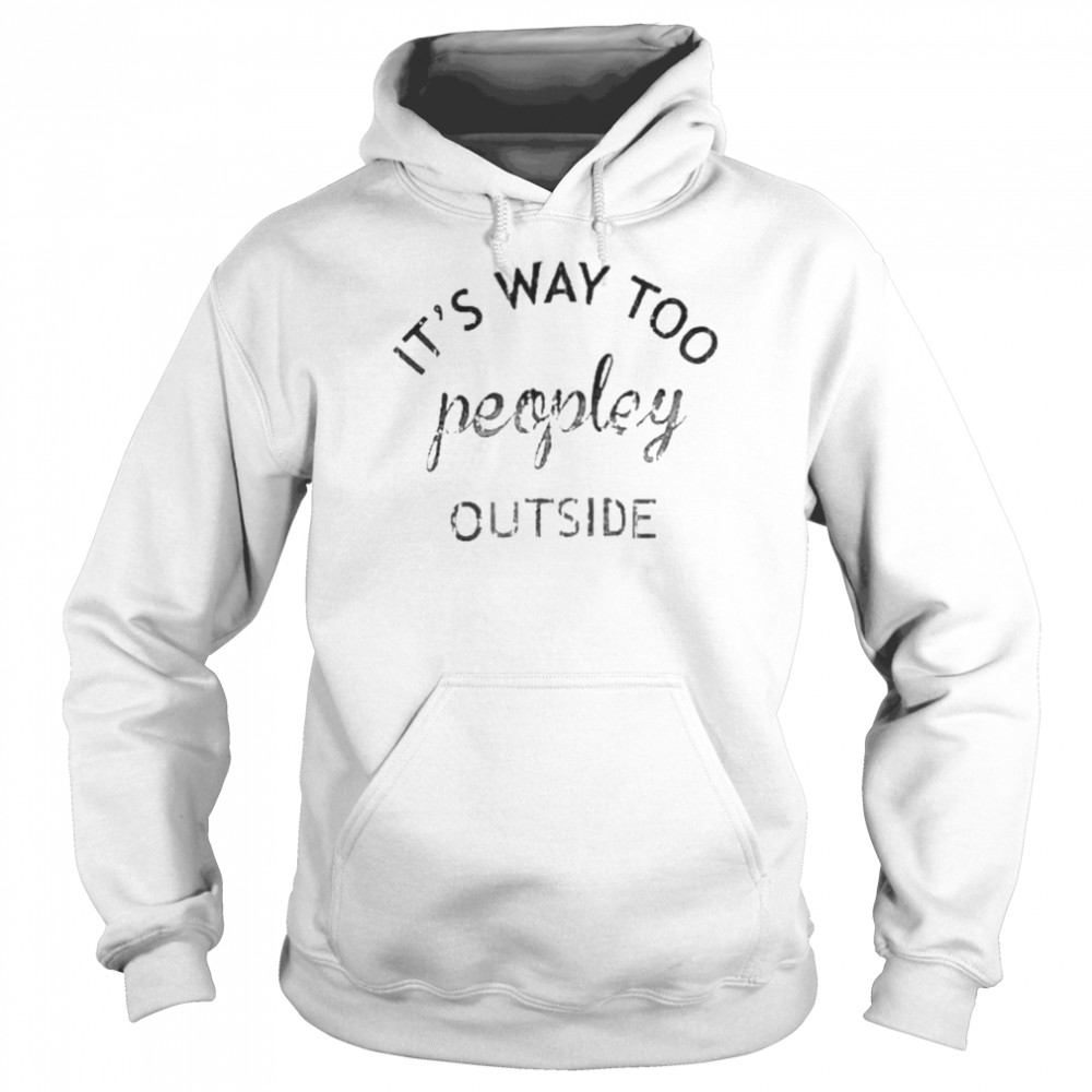 It’s way too peopley outside shirt Unisex Hoodie