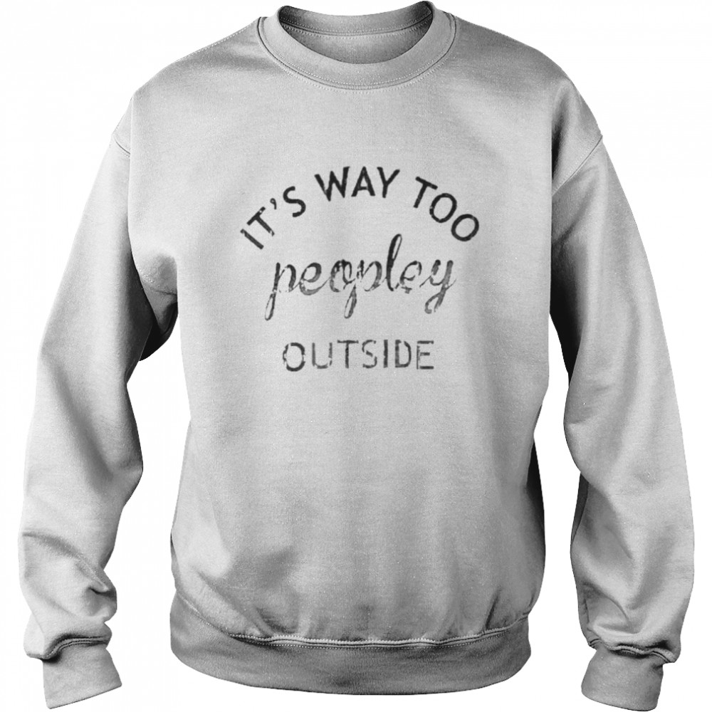 It’s way too peopley outside shirt Unisex Sweatshirt