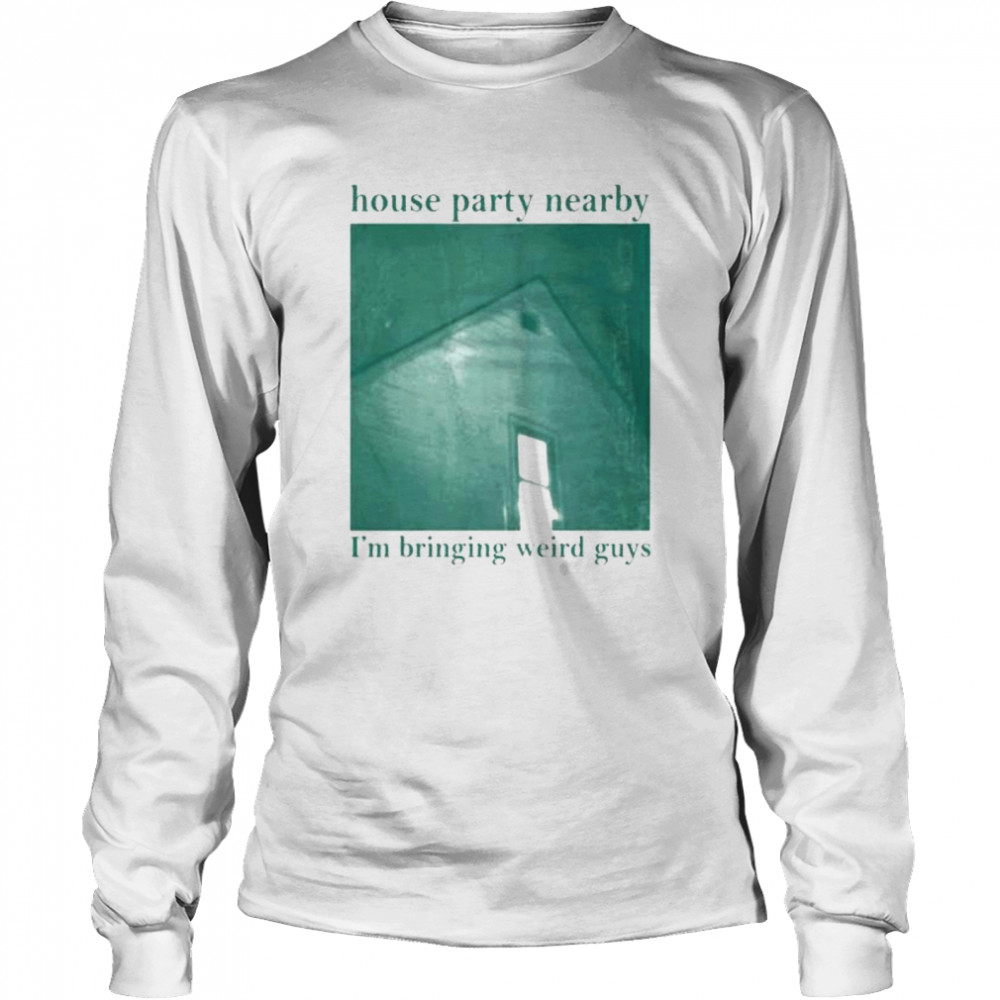 House party nearby I’m bringing weird guys shirt Long Sleeved T-shirt