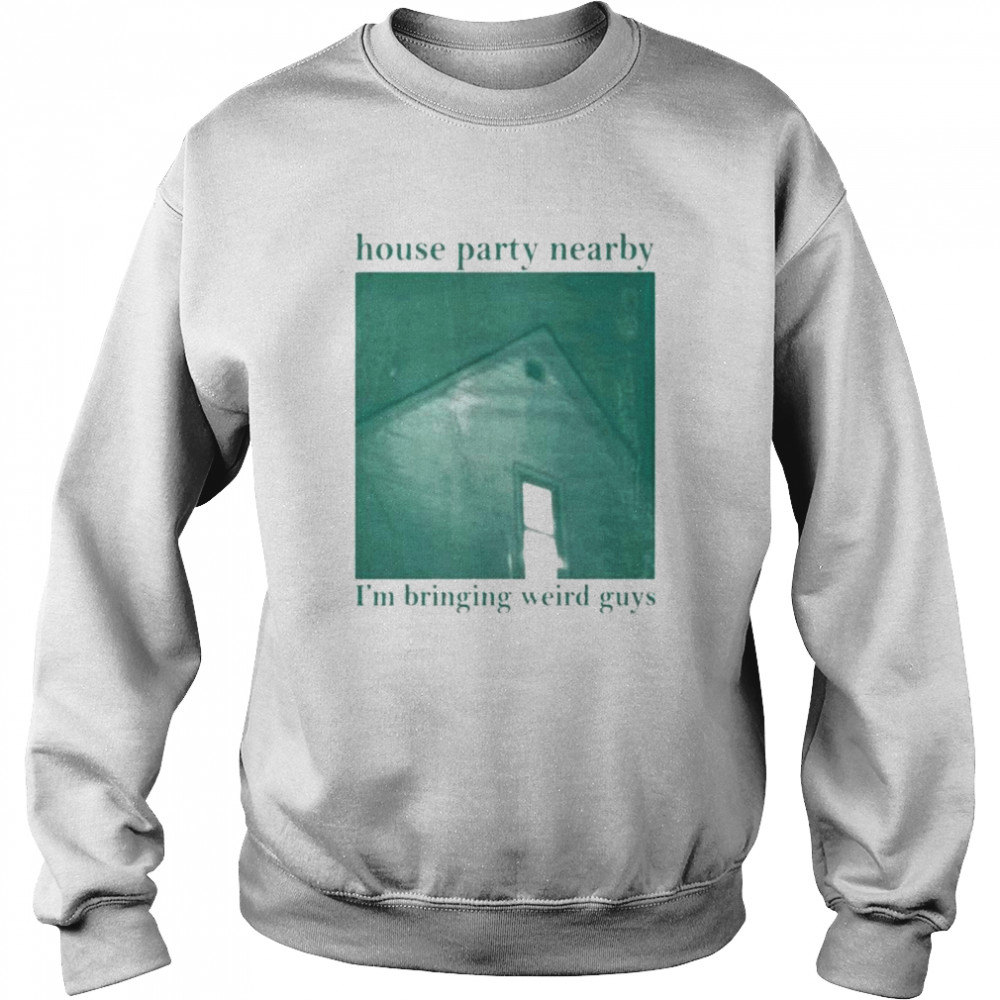 House party nearby I’m bringing weird guys shirt Unisex Sweatshirt