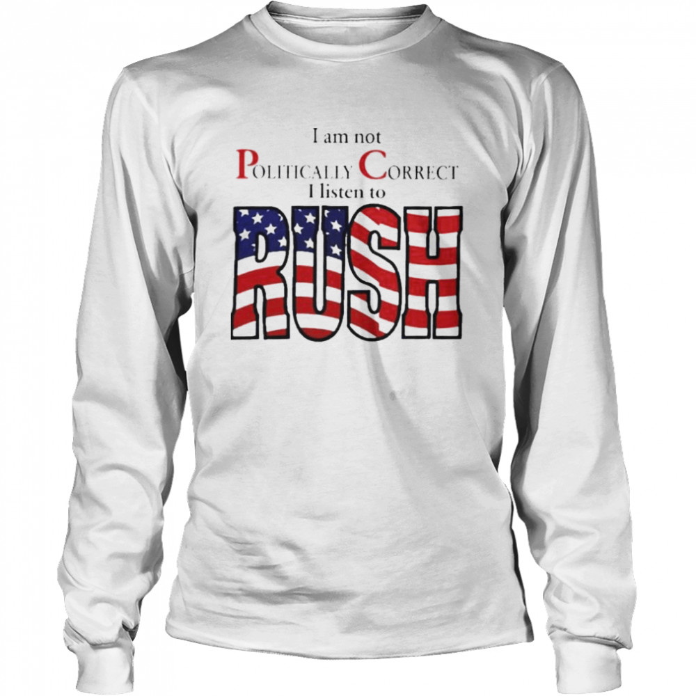 I Am Not Politically Correct I Listen To Rush shirt Long Sleeved T-shirt