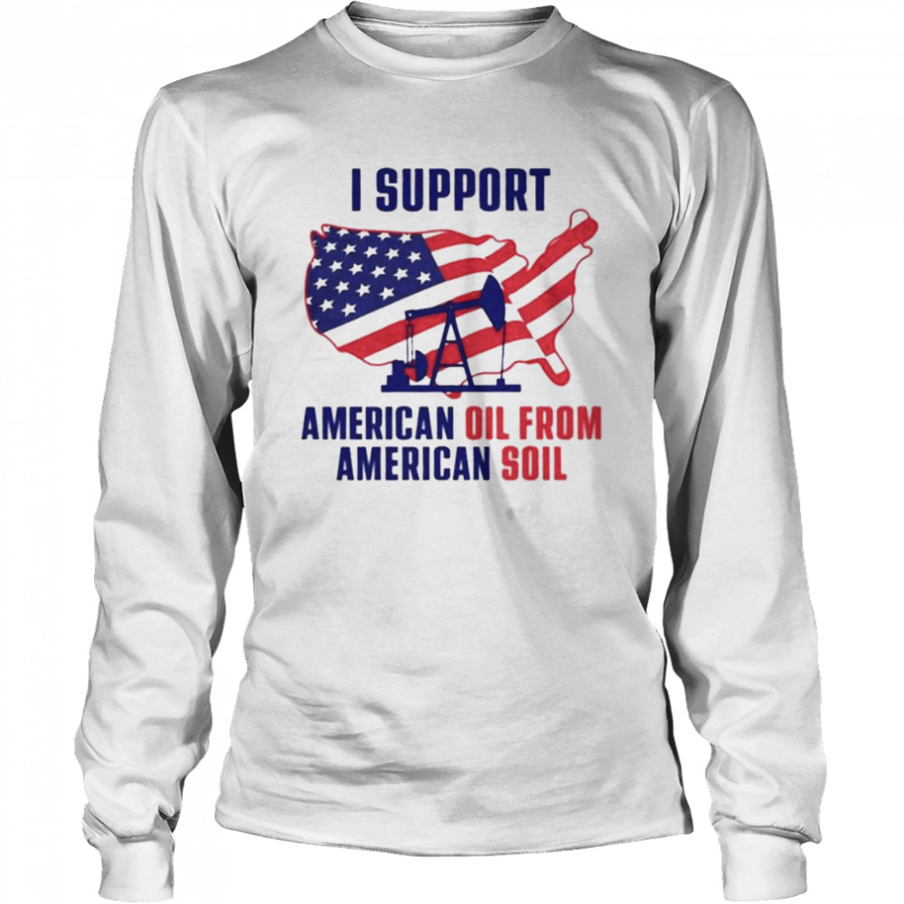 I Support American Oil From American Soil t-shirt Long Sleeved T-shirt