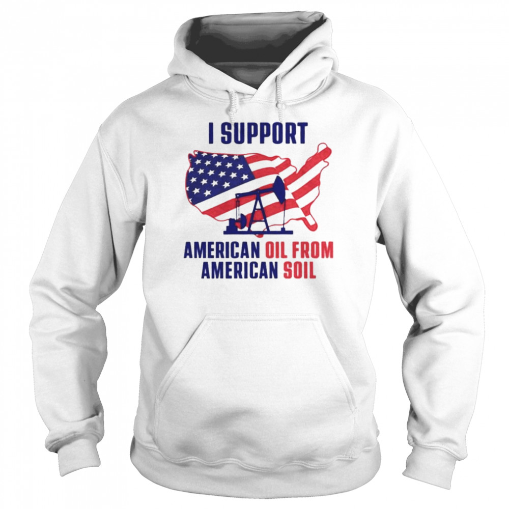 I Support American Oil From American Soil t-shirt Unisex Hoodie