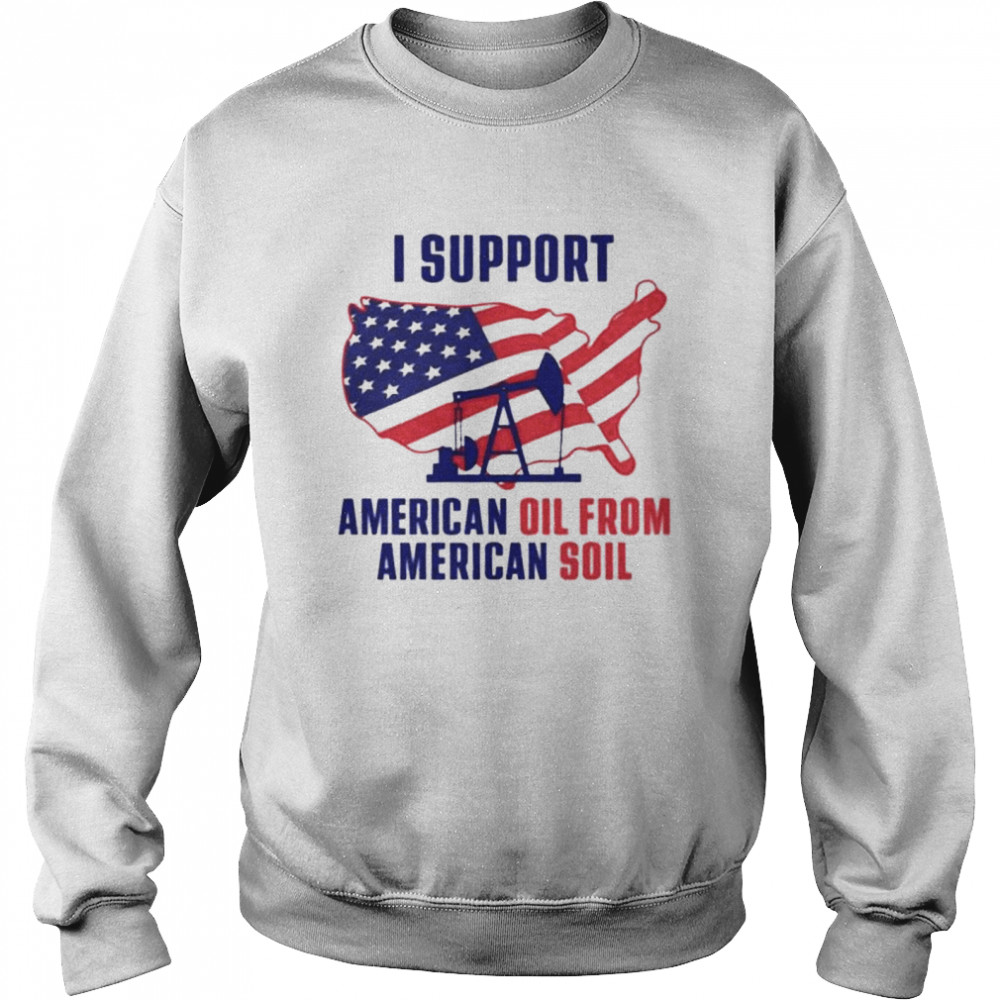 I Support American Oil From American Soil t-shirt Unisex Sweatshirt