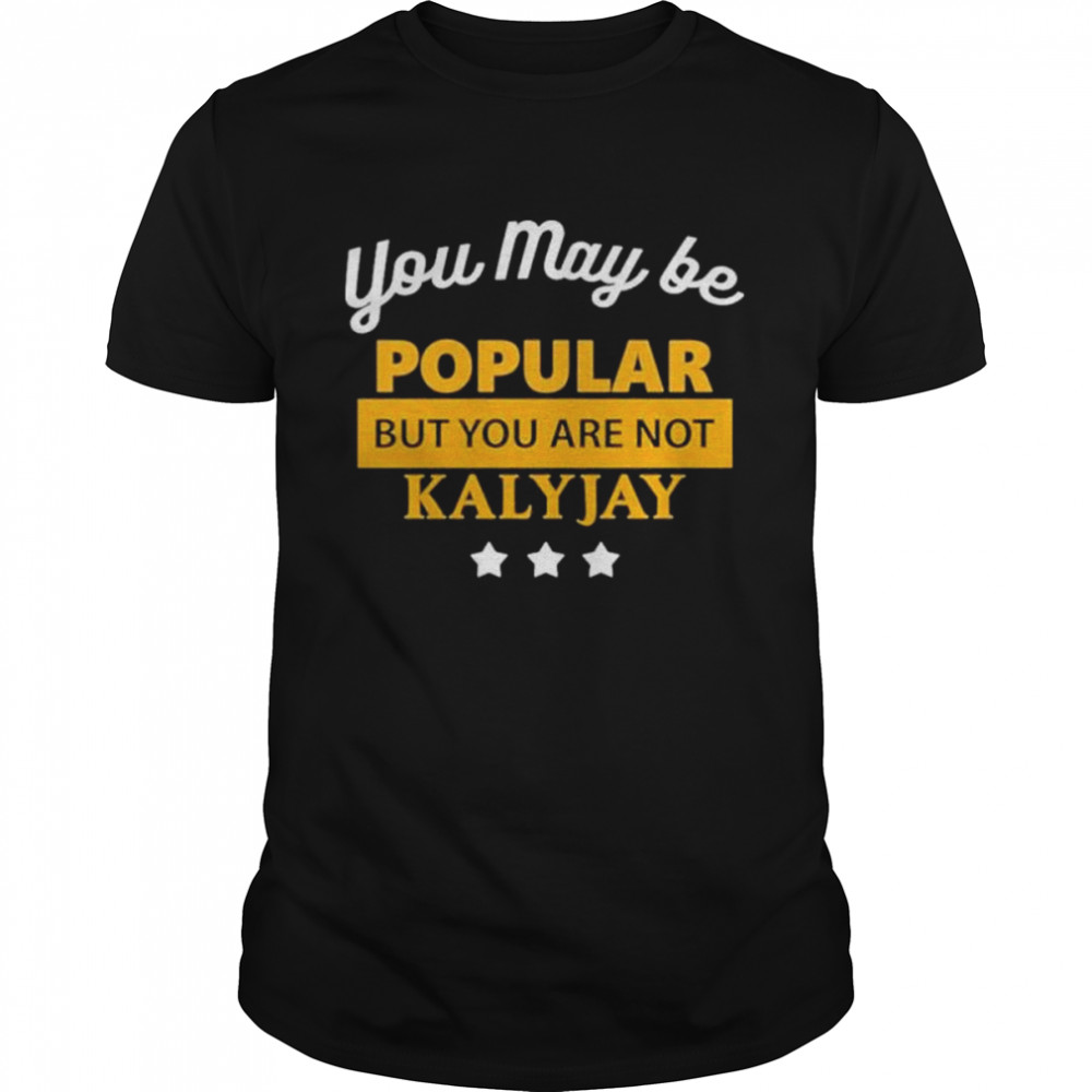 You May Be Popular But You Are Not Kalyjay shirt