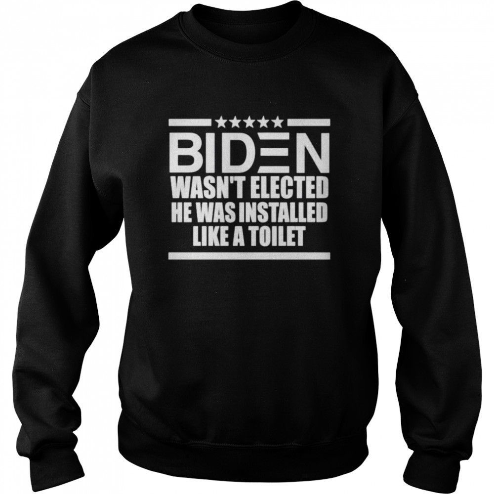 Biden wasn’t elected he was installed like a toilet shirt Unisex Sweatshirt