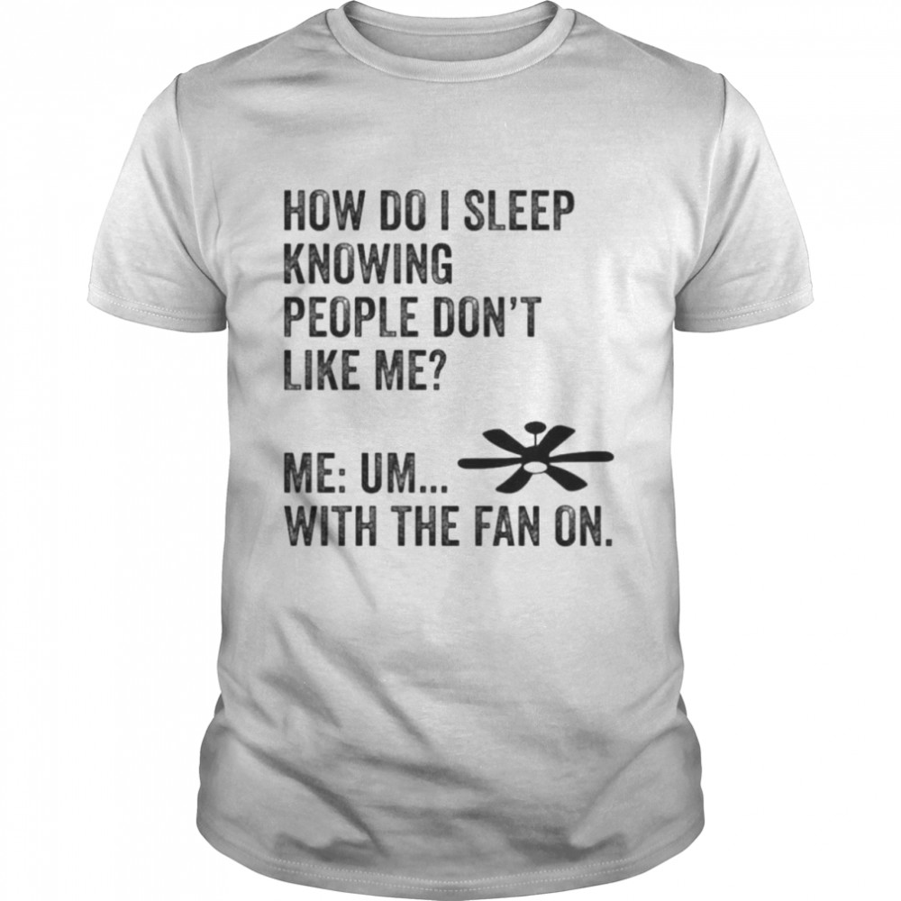 How Do I Sleep Knowing People Don’t Like Me Me Um With The Fan On T- Classic Men's T-shirt