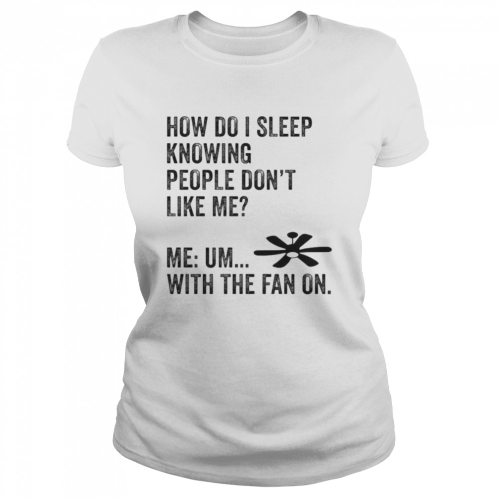 How Do I Sleep Knowing People Don’t Like Me Me Um With The Fan On T- Classic Women's T-shirt