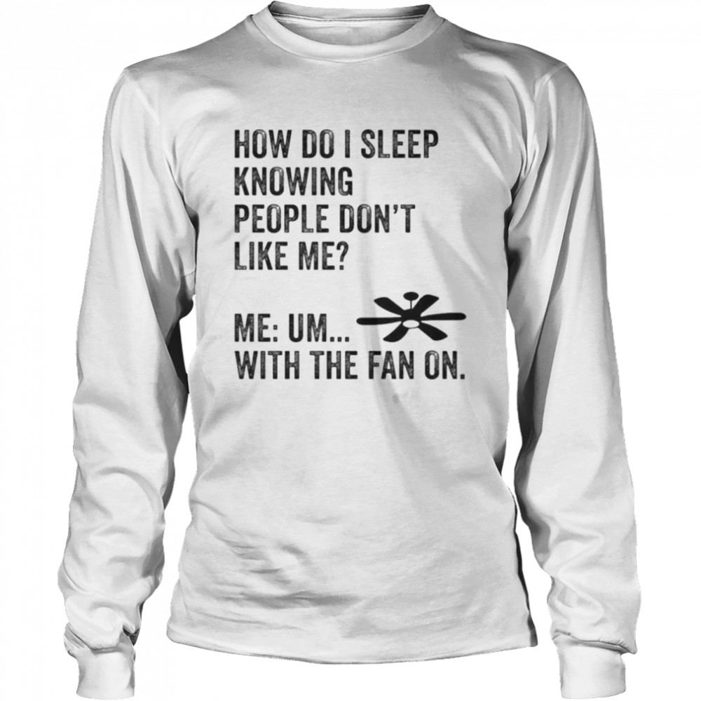 How Do I Sleep Knowing People Don’t Like Me Me Um With The Fan On T- Long Sleeved T-shirt