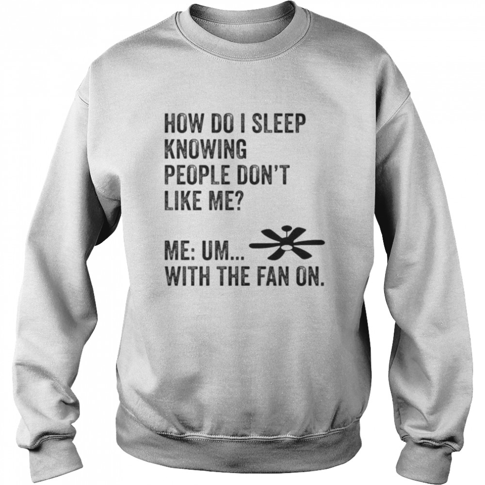 How Do I Sleep Knowing People Don’t Like Me Me Um With The Fan On T- Unisex Sweatshirt