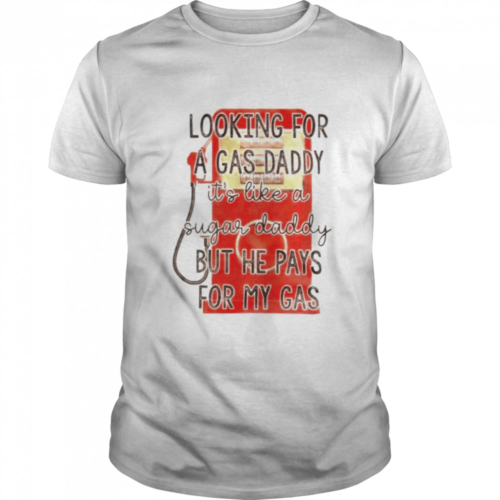 Looking for a gas daddy it’s like a sugar daddy but he pays for my gas shirt Classic Men's T-shirt