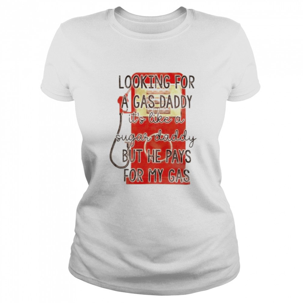 Looking for a gas daddy it’s like a sugar daddy but he pays for my gas shirt Classic Women's T-shirt