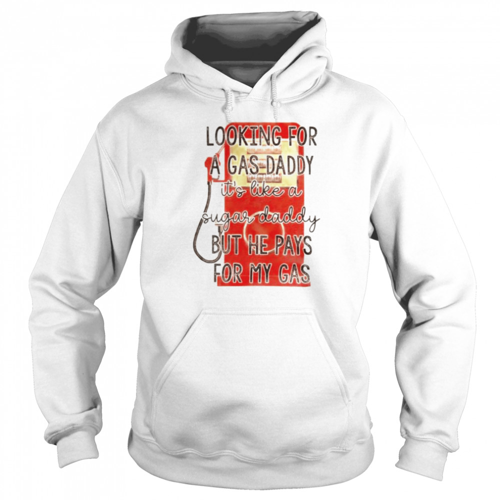 Looking for a gas daddy it’s like a sugar daddy but he pays for my gas shirt Unisex Hoodie