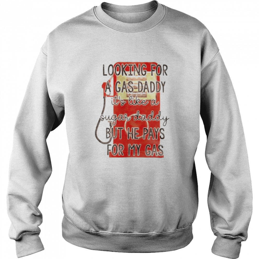 Looking for a gas daddy it’s like a sugar daddy but he pays for my gas shirt Unisex Sweatshirt