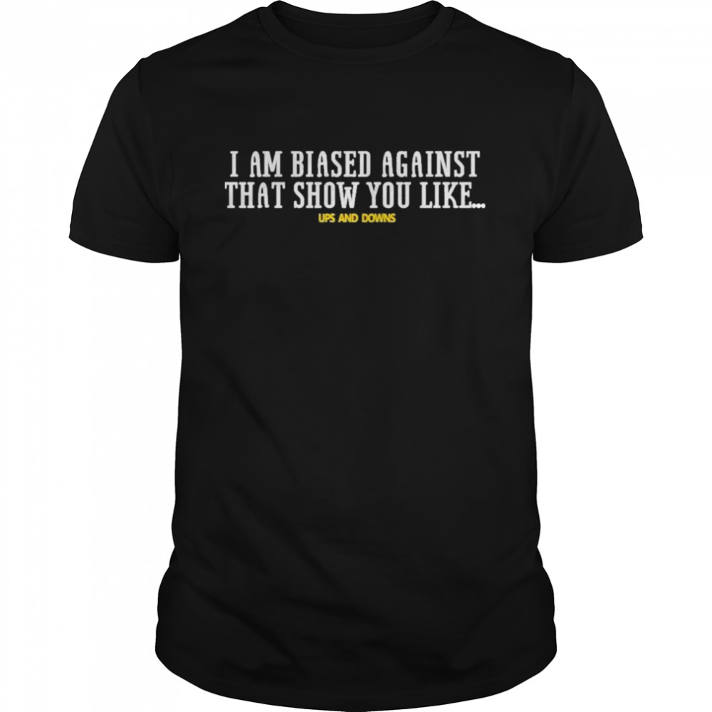 I Am Biased Against That Show You Like Up And Down  Classic Men's T-shirt