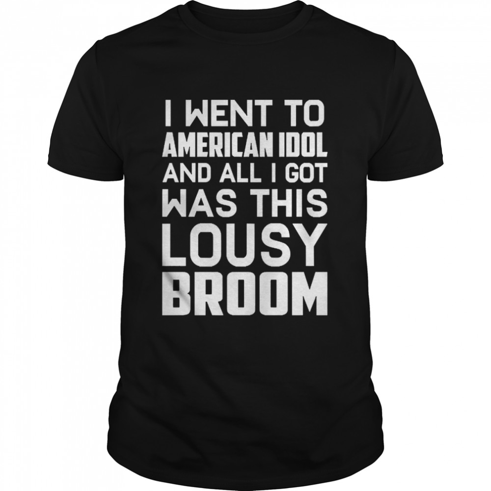 I Went To American Idol And All I Got Was This Lousy Broom  Classic Men's T-shirt