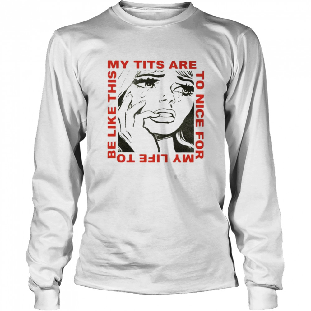 My tits are too nice for my life to be like this shirt Long Sleeved T-shirt