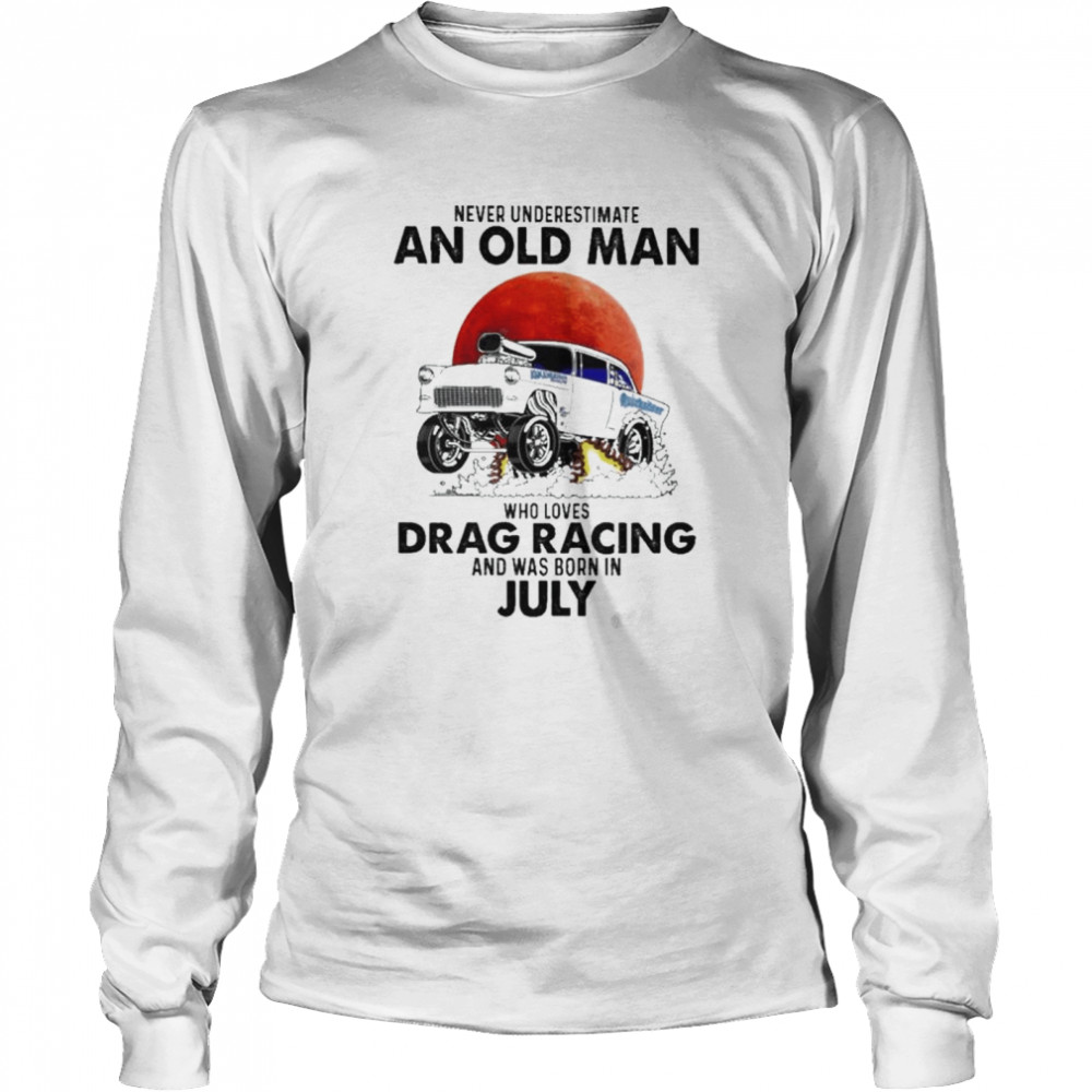 Never underestimate an old man who loves Drag Racing and was born in july shirt Long Sleeved T-shirt