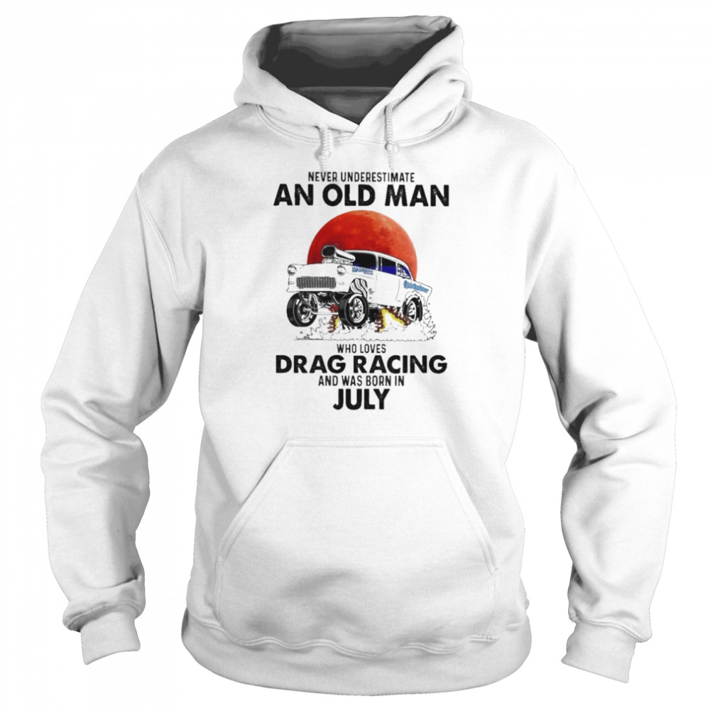 Never underestimate an old man who loves Drag Racing and was born in july shirt Unisex Hoodie