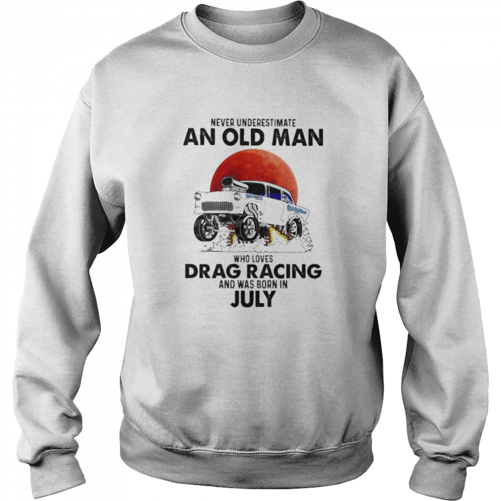 Never underestimate an old man who loves Drag Racing and was born in july shirt Unisex Sweatshirt