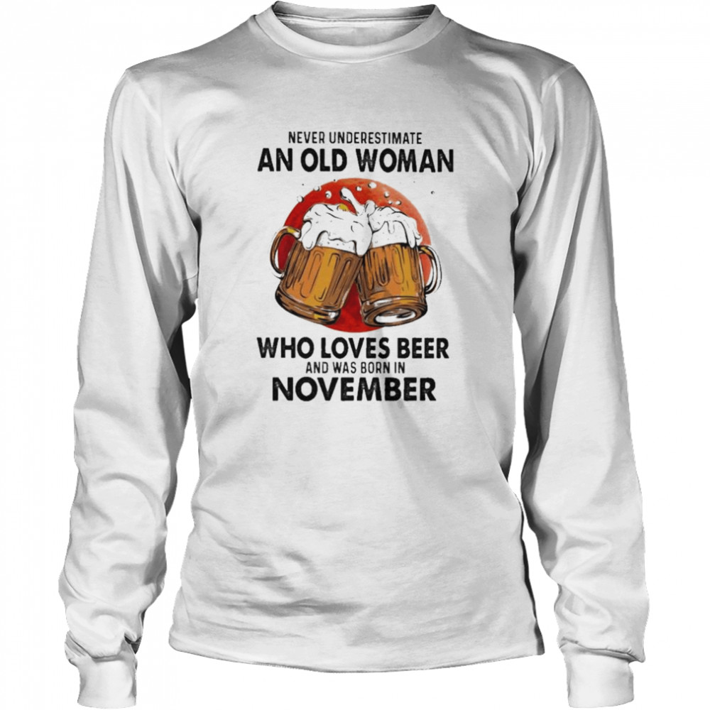 Never underestimate an old woman who loves beer and was born in November shirt Long Sleeved T-shirt