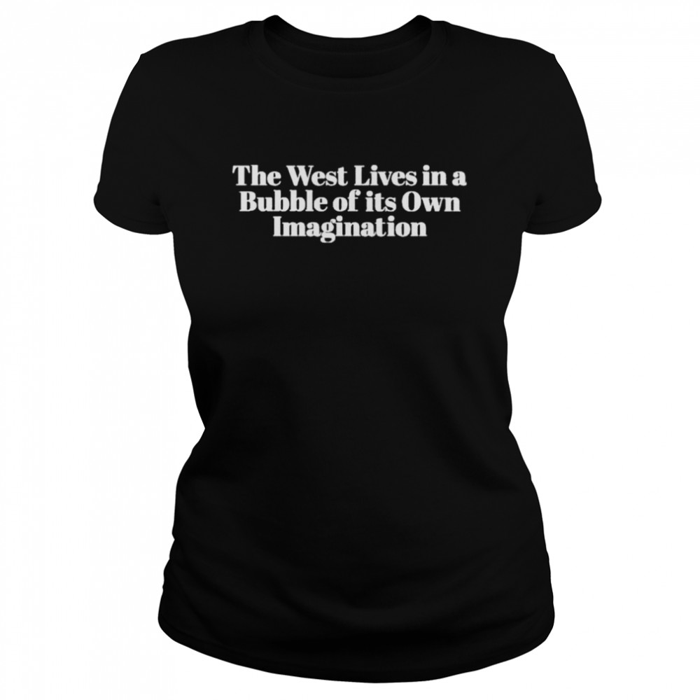 The west lives in a bubble of its own imagination shirt Classic Women's T-shirt