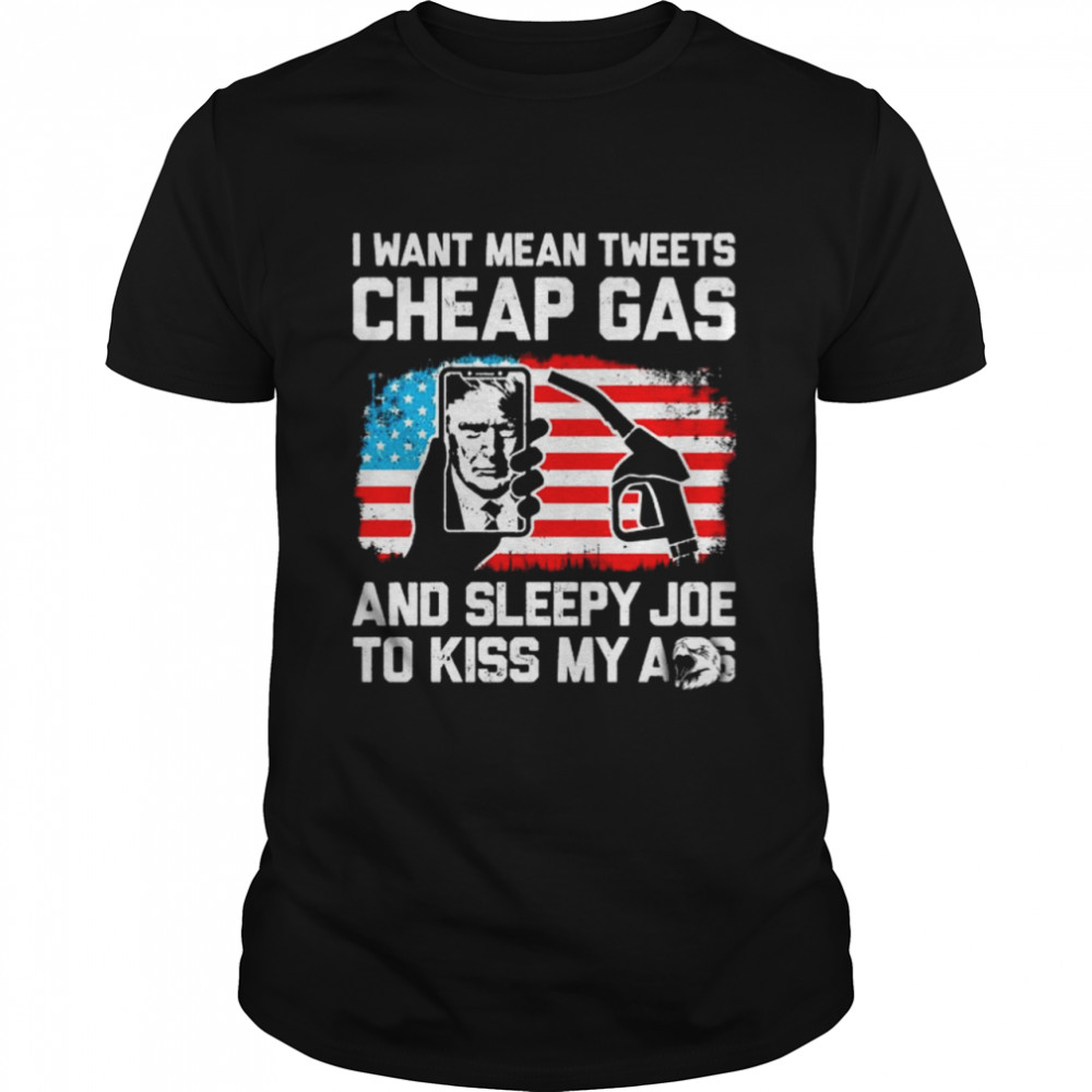 Donald Trump I want mean tweets cheap gas and sleepy Joe to kiss my ass shirt Classic Men's T-shirt