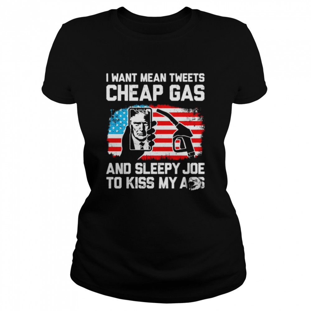 Donald Trump I want mean tweets cheap gas and sleepy Joe to kiss my ass shirt Classic Women's T-shirt