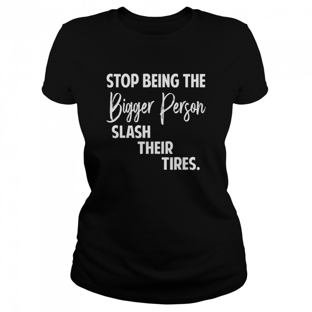 Stop Being The Bigger Person Slash Their Tires  Classic Women's T-shirt