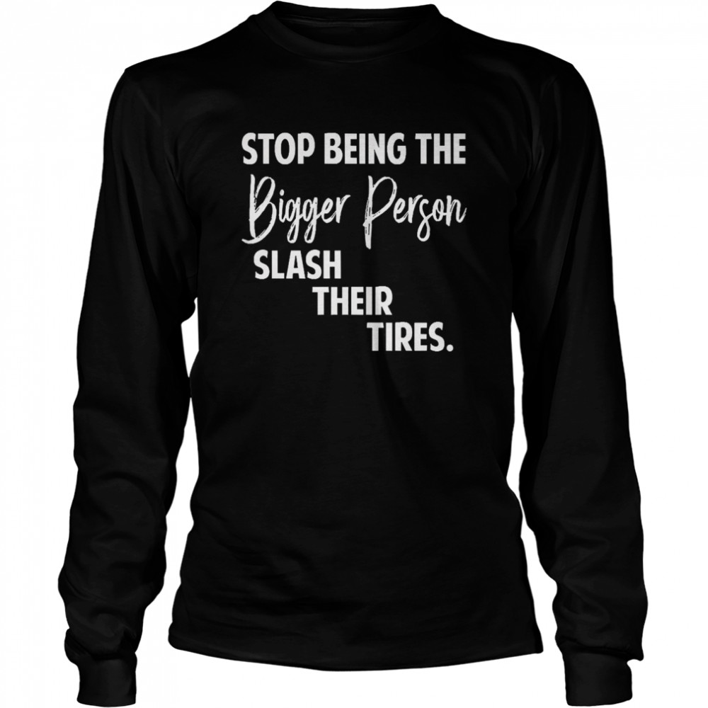 Stop Being The Bigger Person Slash Their Tires  Long Sleeved T-shirt