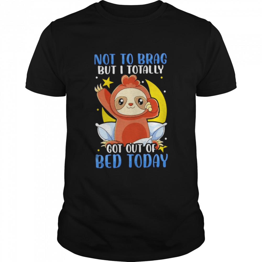 Funny Sloth Shirt Not to Brag But I Totally Got Out of Bed Today Shirt
