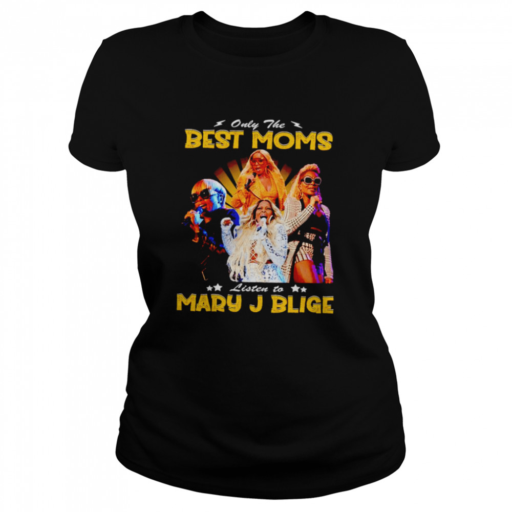 Only the best Moms listen to Mary J Blige shirt Classic Women's T-shirt