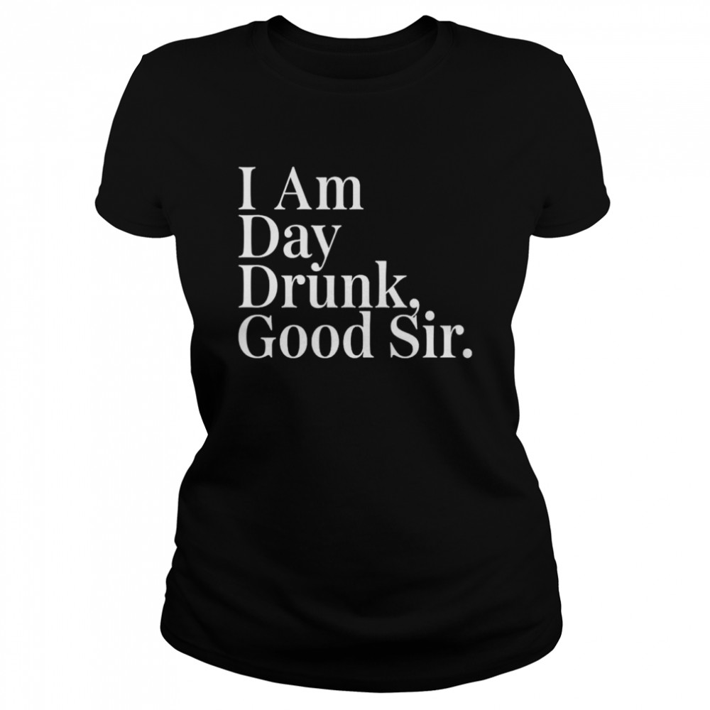 I am day drunk good sir shirt Classic Women's T-shirt