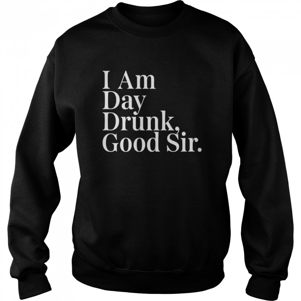 I am day drunk good sir shirt Unisex Sweatshirt