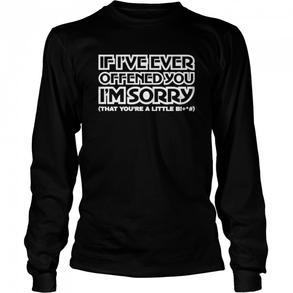 If I’ve ever offened you I’m sorry that you’re a little bitch shirt Long Sleeved T-shirt