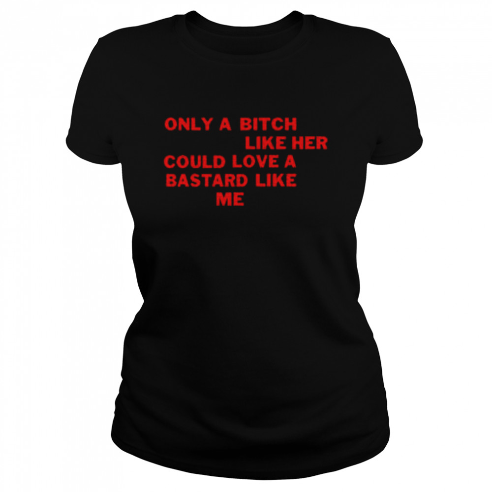 Only A Bitch Like Her Could Love A Bastard Like Me Classic Women's T-shirt