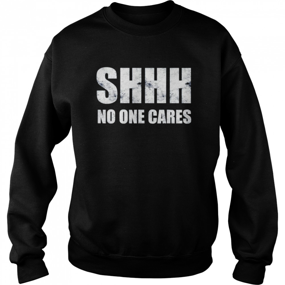 Shhh no one cares shirt Unisex Sweatshirt